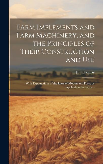 Kniha Farm Implements and Farm Machinery, and the Principles of Their Construction and Use: With Explanations of the Laws of Motion and Force as Applied on 