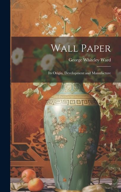 Carte Wall Paper: Its Origin, Development and Manufacture George Whiteley Ward