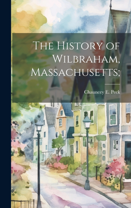 Knjiga The History of Wilbraham, Massachusetts; Chauncey E. Peck