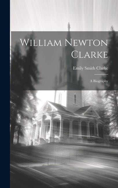 Knjiga William Newton Clarke: A Biography Emily Smith Clarke