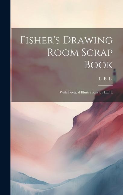 Knjiga Fisher's Drawing Room Scrap Book; With Poetical Illustrations by L.E.L ... L. E. L. (Letitia Elizabeth Landon)
