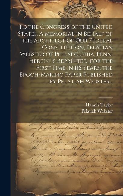 Book To the Congress of the United States. A Memorial in Behalf of the Architect of Our Federal Constitution, Pelatian Webster of Philadelphia, Penn. Herei Pelatiah Webster