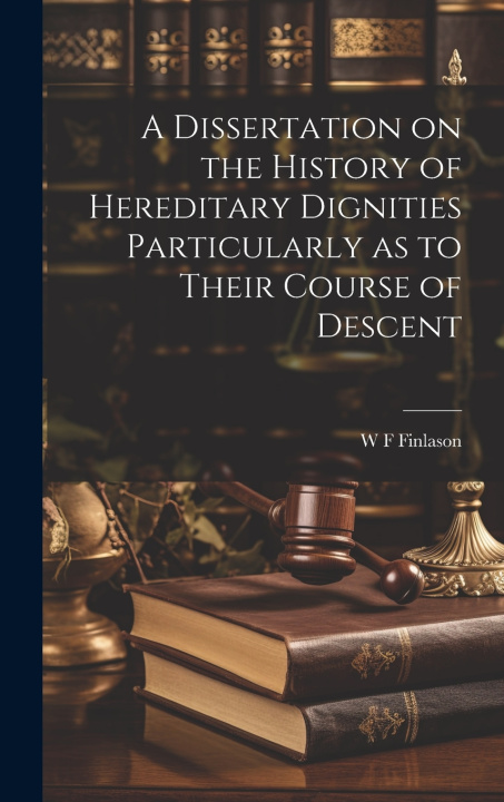 Livro A Dissertation on the History of Hereditary Dignities Particularly as to Their Course of Descent W F Finlason