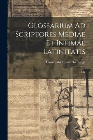 Knjiga Glossarium Ad Scriptores Mediae Et Infimae Latinitatis: E-k Carolus du Fresne Du Cange (Sieur)