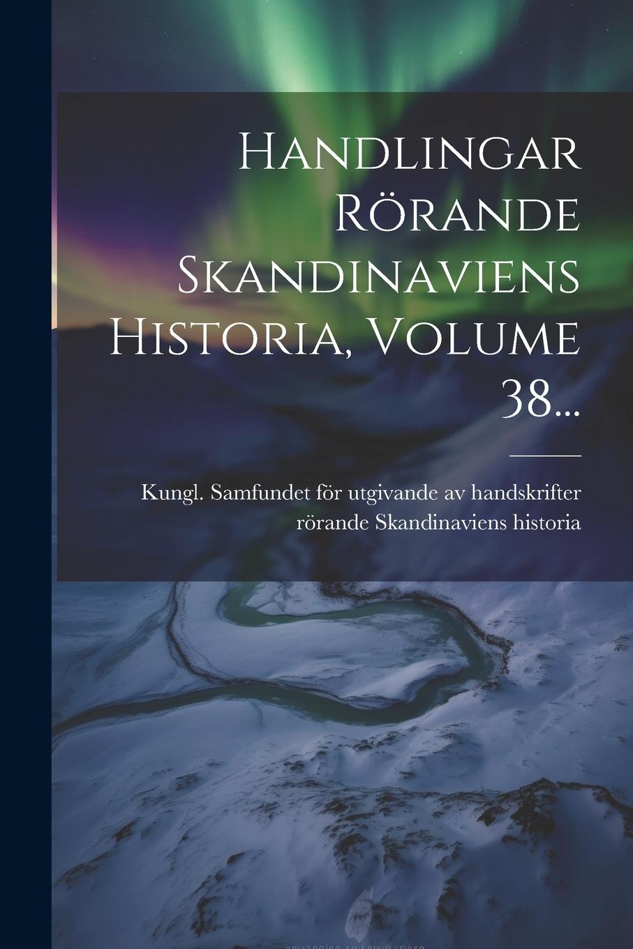 Knjiga Handlingar Rörande Skandinaviens Historia, Volume 38... Kungl. Samfundet för utgivande av hands