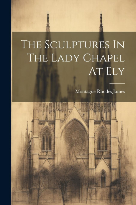 Knjiga The Sculptures In The Lady Chapel At Ely Montague Rhodes James