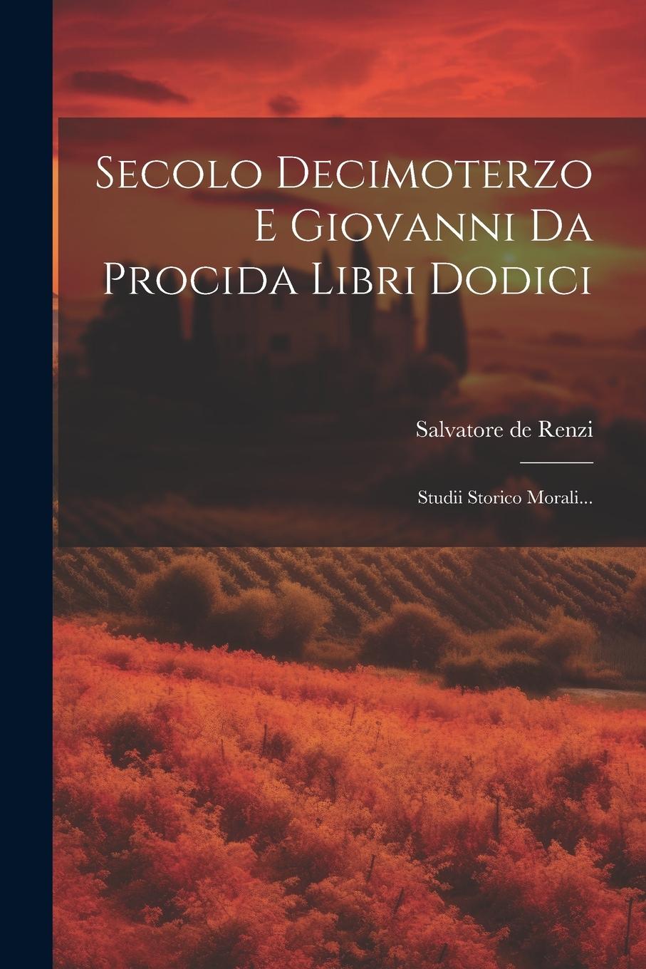 Kniha Secolo Decimoterzo E Giovanni Da Procida Libri Dodici: Studii Storico Morali... Salvatore de Renzi