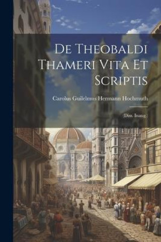 Knjiga De Theobaldi Thameri Vita Et Scriptis: (diss. Inaug.) Carolus Guilelmus Hermann Hochmuth