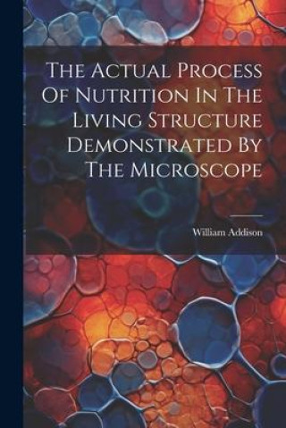 Buch The Actual Process Of Nutrition In The Living Structure Demonstrated By The Microscope William Addison