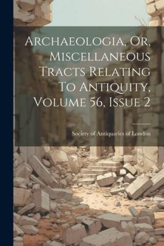 Knjiga Archaeologia, Or, Miscellaneous Tracts Relating To Antiquity, Volume 56, Issue 2 Society of Antiquaries of London