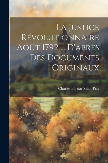 Kniha La Justice Révolutionnaire Ao?t 1792 ... D'apr?s Des Documents Originaux Charles Berriat-Saint-Prix