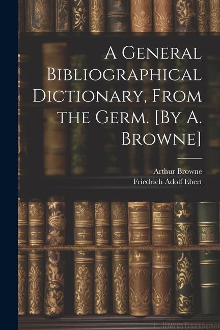 Book A General Bibliographical Dictionary, From the Germ. [By A. Browne] Arthur Browne
