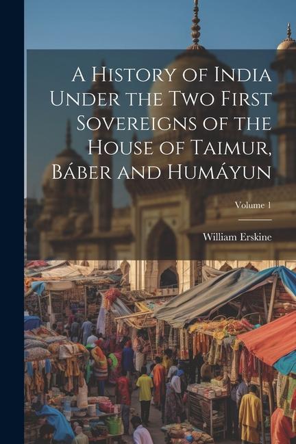 Kniha A History of India Under the Two First Sovereigns of the House of Taimur, Báber and Humáyun; Volume 1 William Erskine