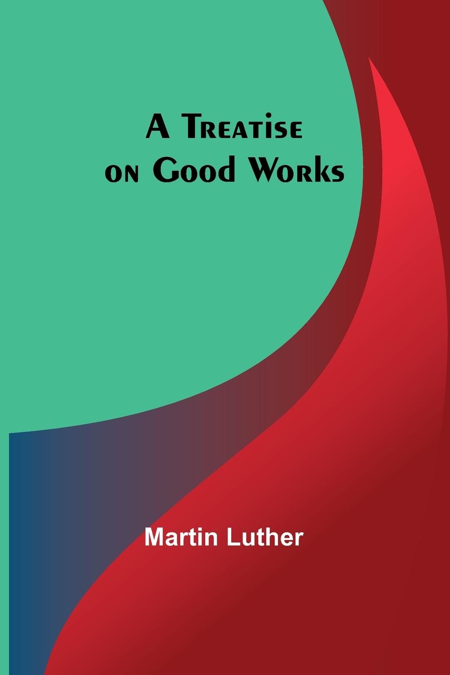 Knjiga A Treatise on Good Works Martin Luther
