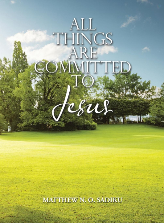 Knjiga ALL THINGS ARE COMMITTED TO JESUS Matthew N.O. Sadiku