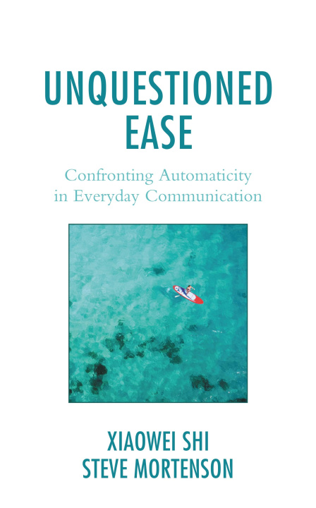 Knjiga Unquestioned Ease: Confronting Automaticity in Everyday Communication Xiaowei Shi