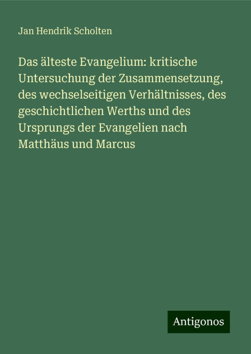 Książka Das älteste Evangelium: kritische Untersuchung der Zusammensetzung, des wechselseitigen Verhältnisses, des geschichtlichen Werths und des Ursprungs de Jan Hendrik Scholten