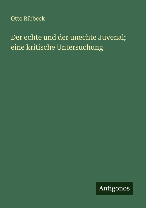 Knjiga Der echte und der unechte Juvenal; eine kritische Untersuchung Otto Ribbeck