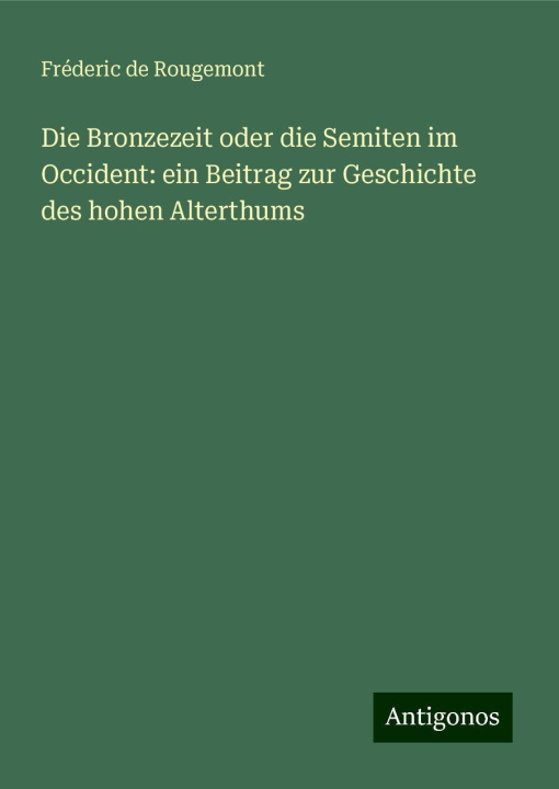Buch Die Bronzezeit oder die Semiten im Occident: ein Beitrag zur Geschichte des hohen Alterthums Fréderic de Rougemont