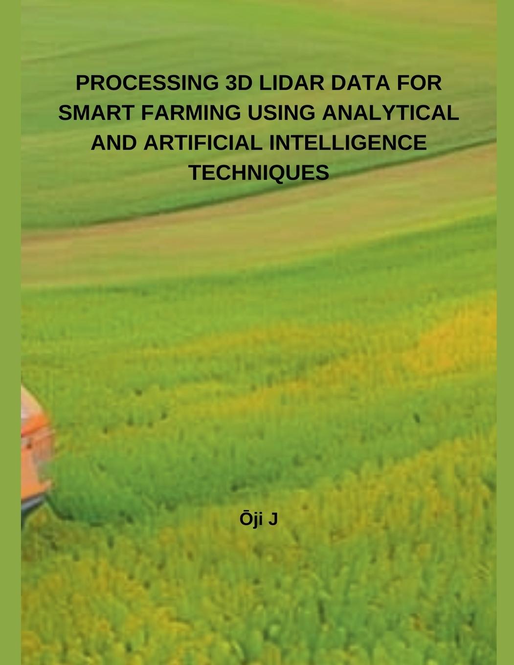 Knjiga PROCESSING 3D LIDAR DATA FOR SMART FARMING USING ANALYTICAL AND  ARTIFICIAL INTELLIGENCE TECHNIQUES Ōji J