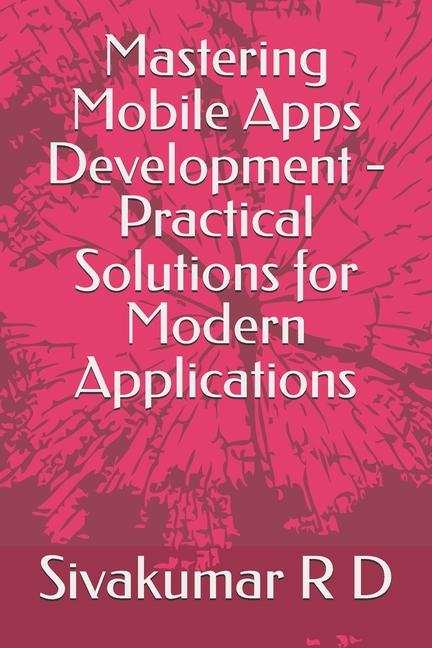 Book Mastering Mobile Apps Development - Practical Solutions for Modern Applications Sivakumar R D