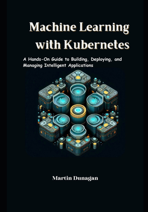 Book Machine Learning with Kubernetes Martin Dunagan