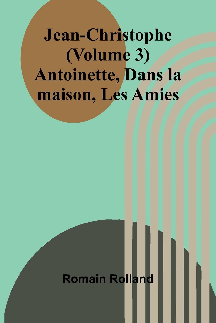 Knjiga Jean-Christophe (Volume 3); Antoinette, Dans la maison, Les Amies Romain Rolland