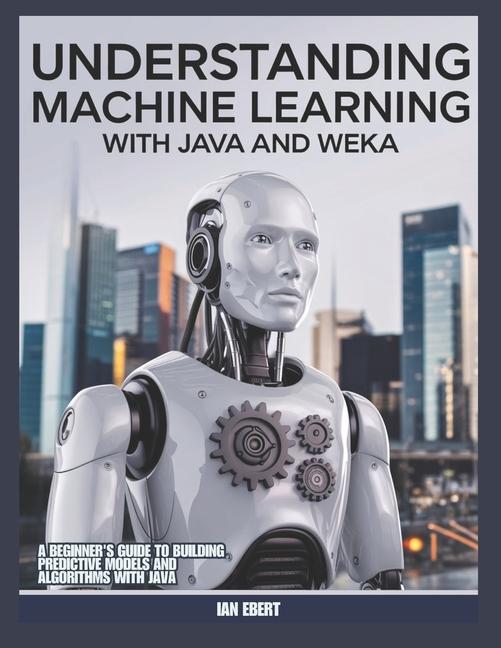 Knjiga Understanding Machine Learning with Java and Weka Ian Ebert