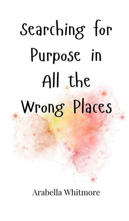 Kniha Searching for Purpose in All the Wrong Places Arabella Whitmore