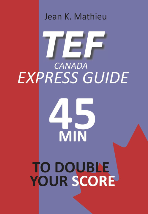 E-book TEF CANADA Express Guide: 45 min to double your score Jean K. MATHIEU