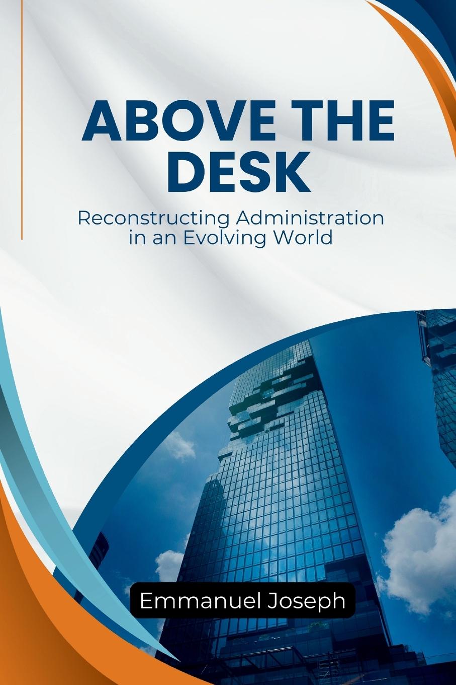 Knjiga Above the Desk, Reconstructing Administration in an Evolving World Emmanuel Joseph