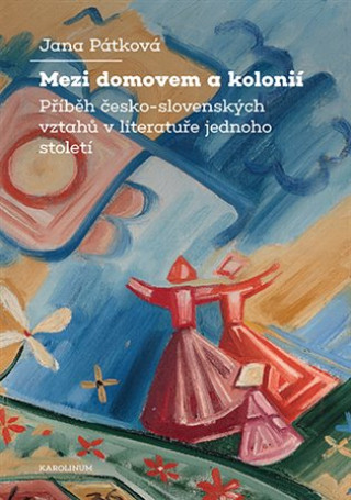 Книга Mezi domovem a kolonií - Příběh česko-slovenských vztahů v literatuře jednoho století Jana Pátková
