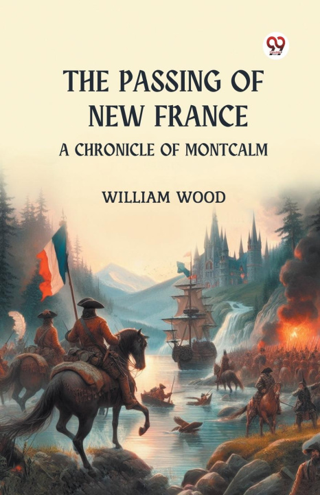 Książka The Passing of New France A Chronicle of Montcalm William Wood