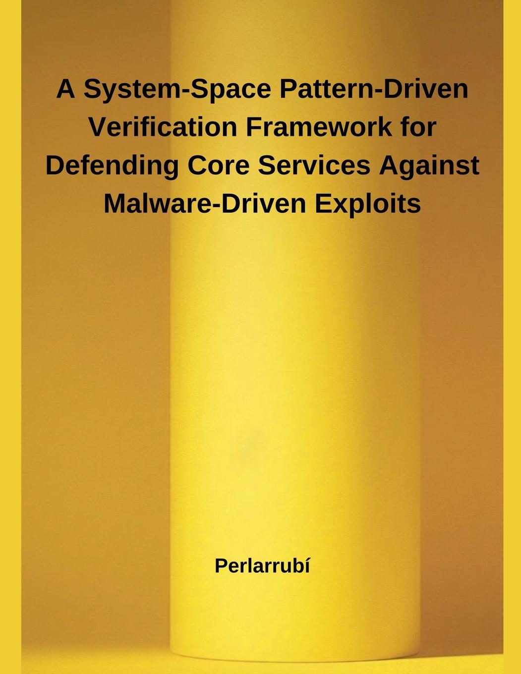 Kniha A System-Space Pattern-Driven Verification Framework for Defending Core Services Against Malware-Driven Exploits Perlarrubí