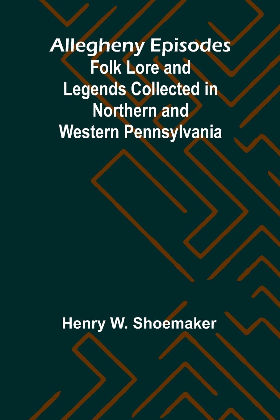 Kniha Allegheny Episodes; Folk Lore and Legends Collected in Northern and Western Pennsylvania Henry W. Shoemaker