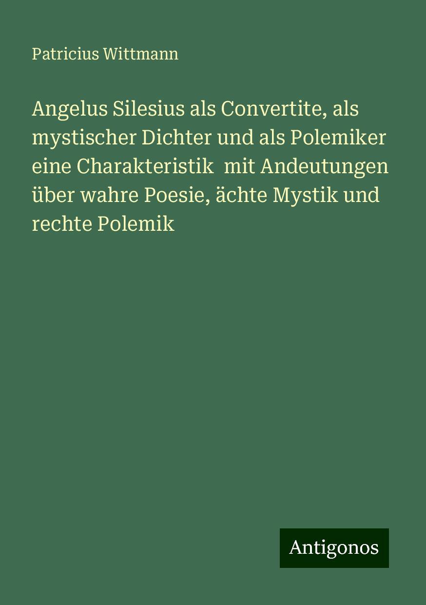 Kniha Angelus Silesius als Convertite, als mystischer Dichter und als Polemiker eine Charakteristik  mit Andeutungen über wahre Poesie, ächte Mystik und rec Patricius Wittmann