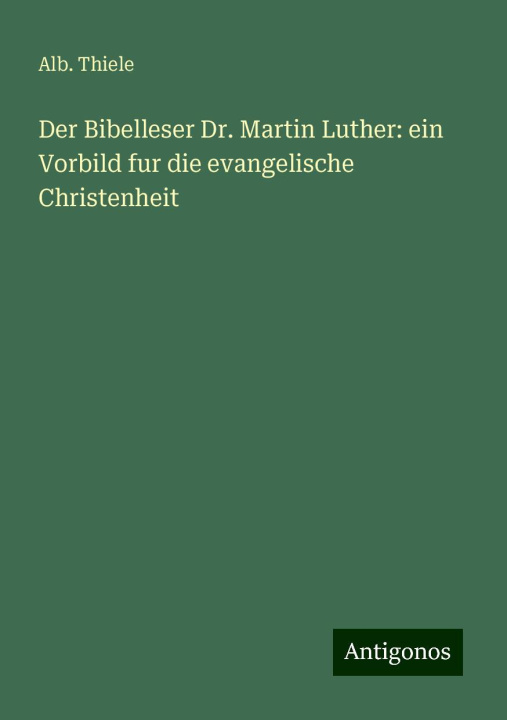 Kniha Der Bibelleser Dr. Martin Luther: ein Vorbild fur die evangelische Christenheit Alb. Thiele