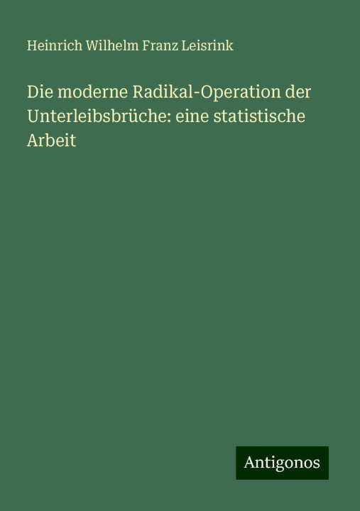 Libro Die moderne Radikal-Operation der Unterleibsbrüche: eine statistische Arbeit Heinrich Wilhelm Franz Leisrink