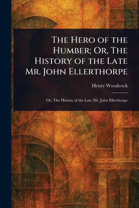 Kniha The Hero of the Humber; Or, The History of the Late Mr. John Ellerthorpe 