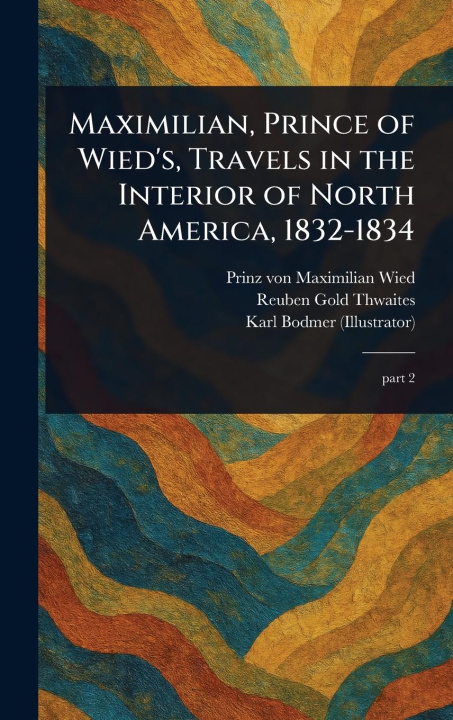 Kniha Maximilian, Prince of Wied's, Travels in the Interior of North America, 1832-1834 Reuben Gold Thwaites