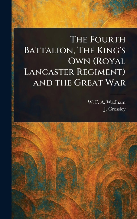 Kniha The Fourth Battalion, The King's Own (Royal Lancaster Regiment) and the Great War J. Crossley