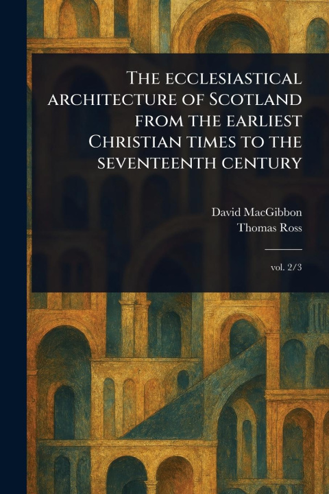 Kniha The Ecclesiastical Architecture of Scotland From the Earliest Christian Times to the Seventeenth Century Thomas Ross