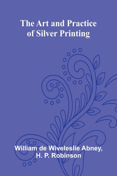 Kniha The Art And Practice Of Silver Printing H P Robinson