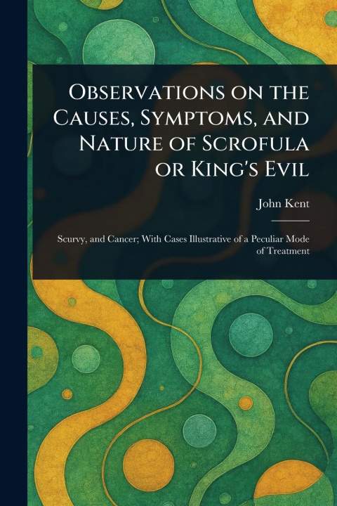 Kniha Observations on the Causes, Symptoms, and Nature of Scrofula or King's Evil 
