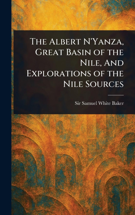 Kniha The Albert N'Yanza, Great Basin of the Nile, And Explorations of the Nile Sources 