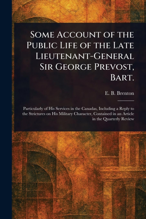 Kniha Some Account of the Public Life of the Late Lieutenant-General Sir George Prevost, Bart. 