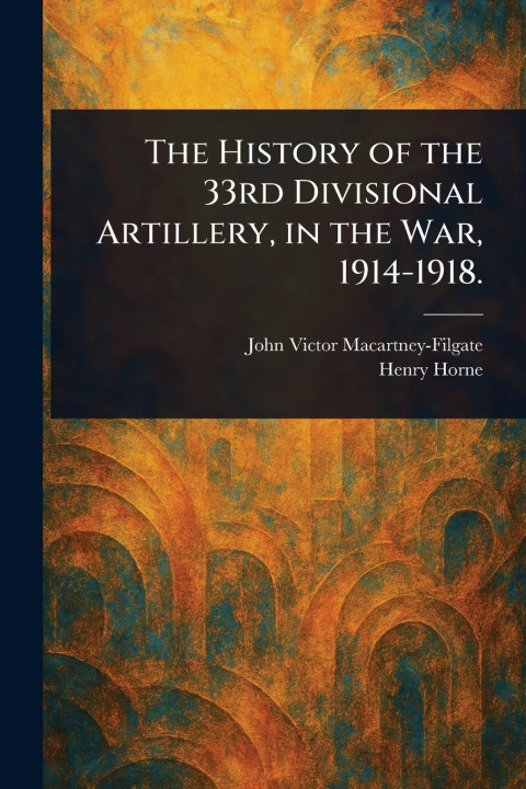Kniha The History of the 33rd Divisional Artillery, in the War, 1914-1918. Henry Horne