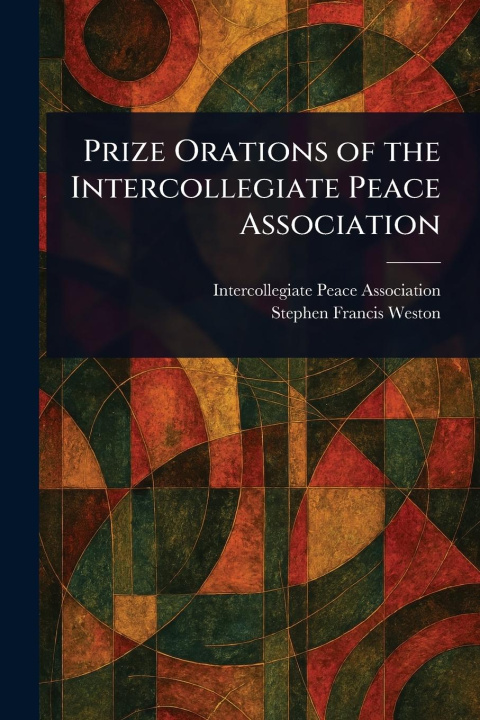 Knjiga Prize Orations of the Intercollegiate Peace Association Stephen Francis Weston