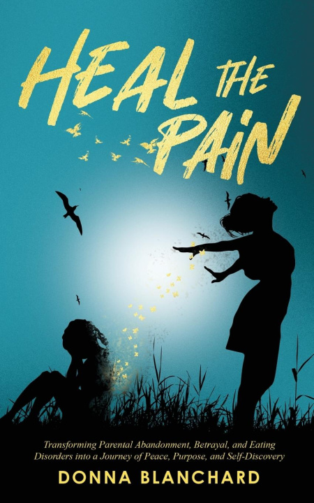 Книга Heal The Pain - Transforming parental abandonment, betrayals, and an eating disorder into peace, purpose and self-discovery Donna Blanchard
