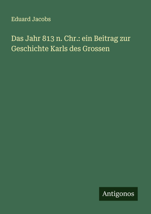 Kniha Das Jahr 813 n. Chr.: ein Beitrag zur Geschichte Karls des Grossen Eduard Jacobs